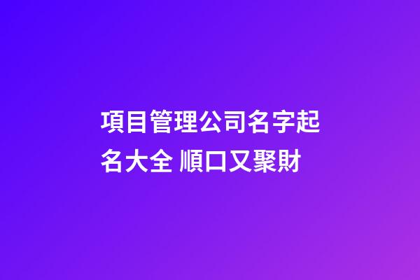 項目管理公司名字起名大全 順口又聚財-第1張-公司起名-玄機派